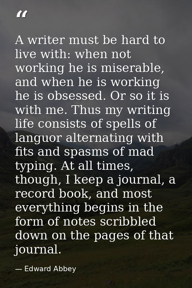 A writer must be hard to live with: when not working he is miserable, and when he is working he is obsessed. Or so it is — Edward Abbey