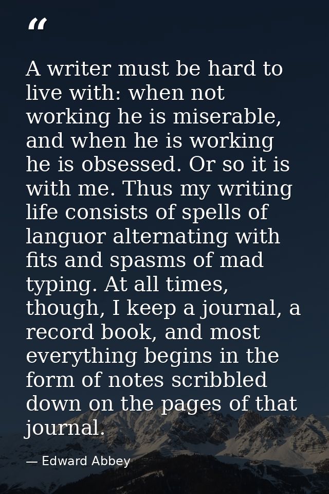 A writer must be hard to live with: when not working he is miserable, and when he is working he is obsessed. Or so it is — Edward Abbey
