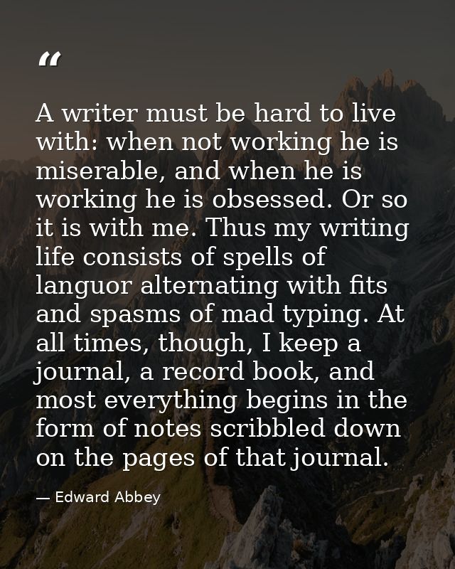 A writer must be hard to live with: when not working he is miserable, and when he is working he is obsessed. Or so it is — Edward Abbey