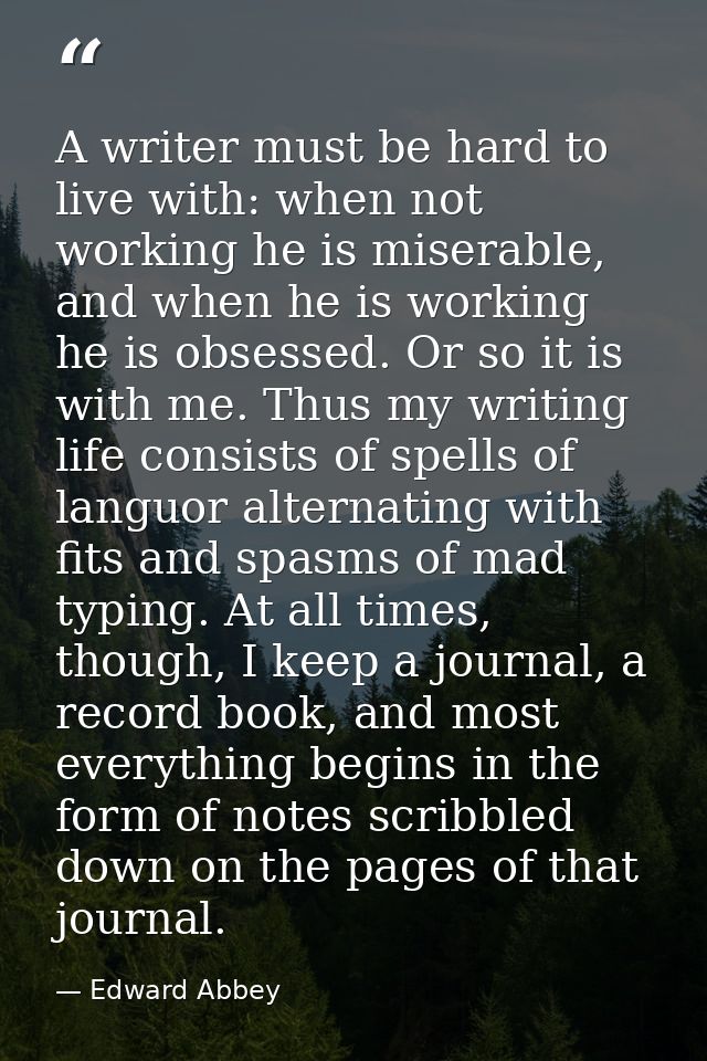 A writer must be hard to live with: when not working he is miserable, and when he is working he is obsessed. Or so it is — Edward Abbey