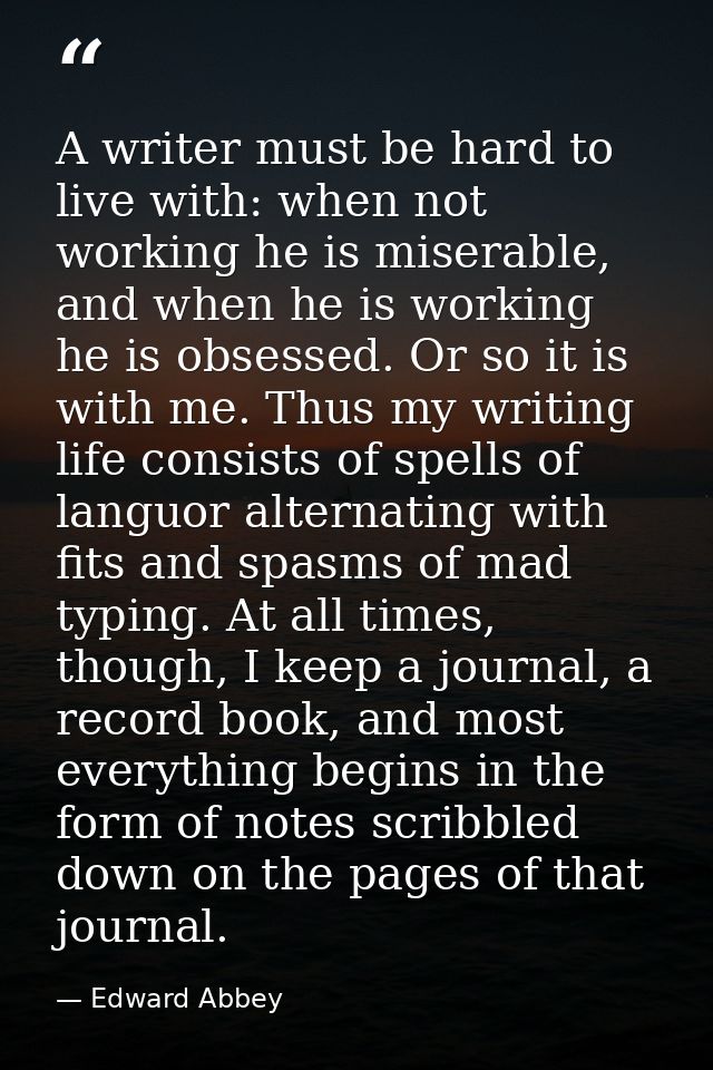 A writer must be hard to live with: when not working he is miserable, and when he is working he is obsessed. Or so it is — Edward Abbey