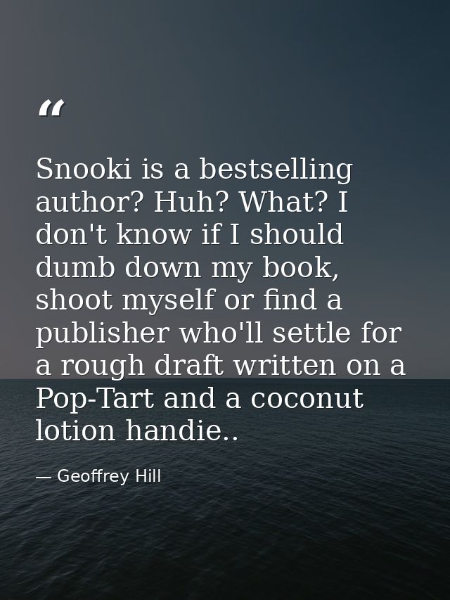 Snooki is a bestselling author? Huh? What? I don't know if I should dumb down my book, shoot myself or find a publisher  — Geoffrey Hill