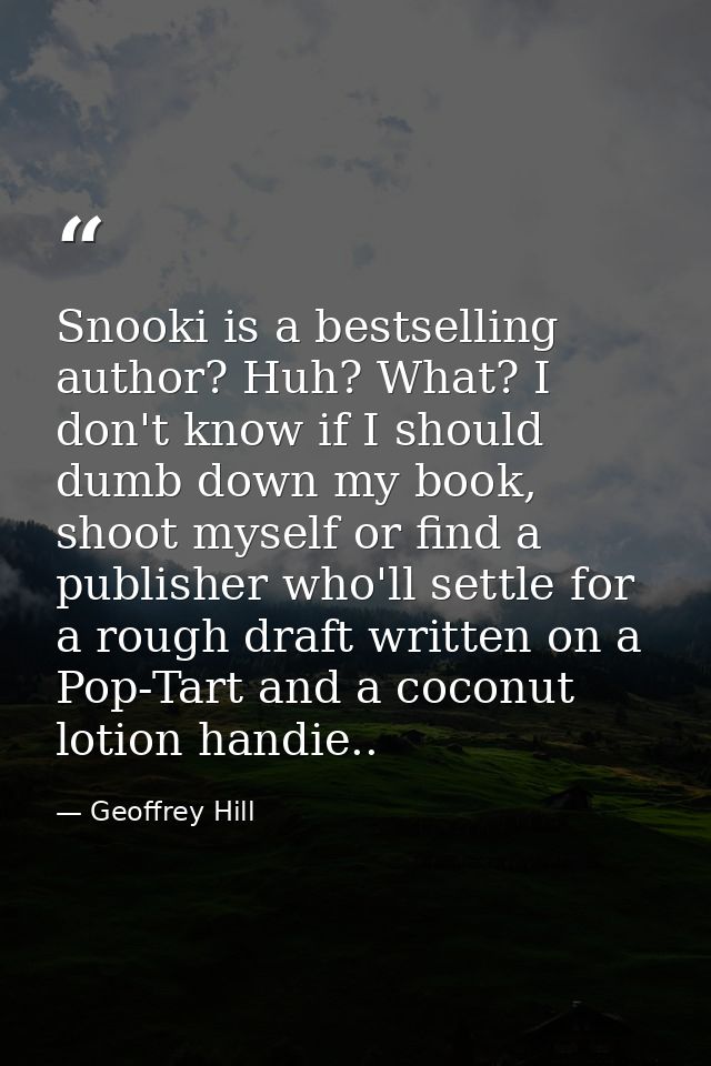 Snooki is a bestselling author? Huh? What? I don't know if I should dumb down my book, shoot myself or find a publisher  — Geoffrey Hill