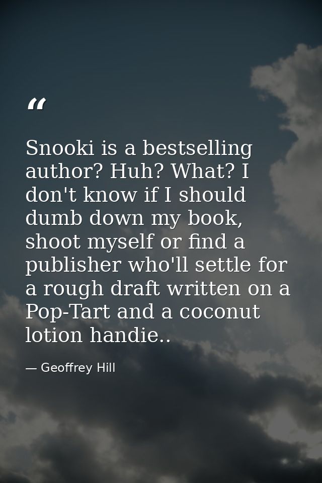Snooki is a bestselling author? Huh? What? I don't know if I should dumb down my book, shoot myself or find a publisher  — Geoffrey Hill