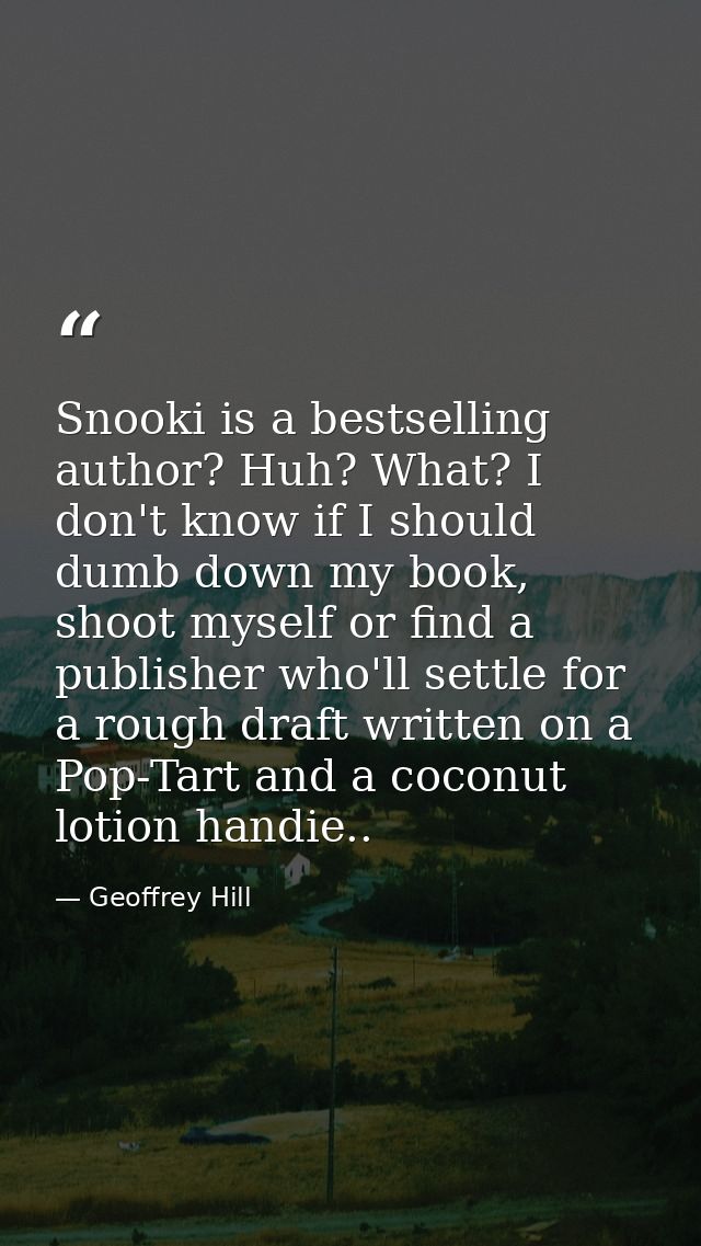 Snooki is a bestselling author? Huh? What? I don't know if I should dumb down my book, shoot myself or find a publisher  — Geoffrey Hill