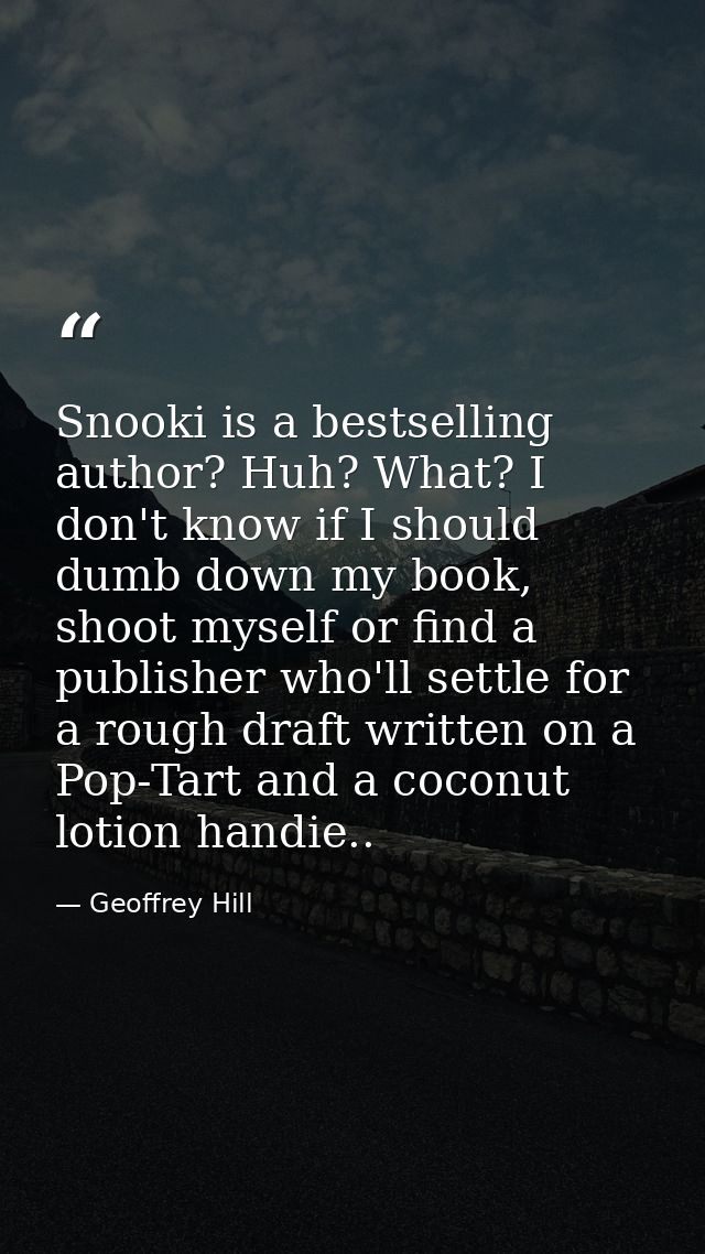 Snooki is a bestselling author? Huh? What? I don't know if I should dumb down my book, shoot myself or find a publisher  — Geoffrey Hill