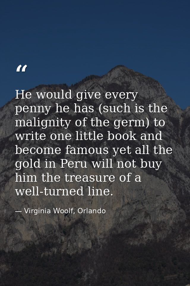 He would give every penny he has (such is the malignity of the germ) to write one little book and become famous yet all  — Virginia Woolf, Orlando