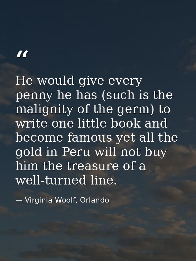 He would give every penny he has (such is the malignity of the germ) to write one little book and become famous yet all  — Virginia Woolf, Orlando