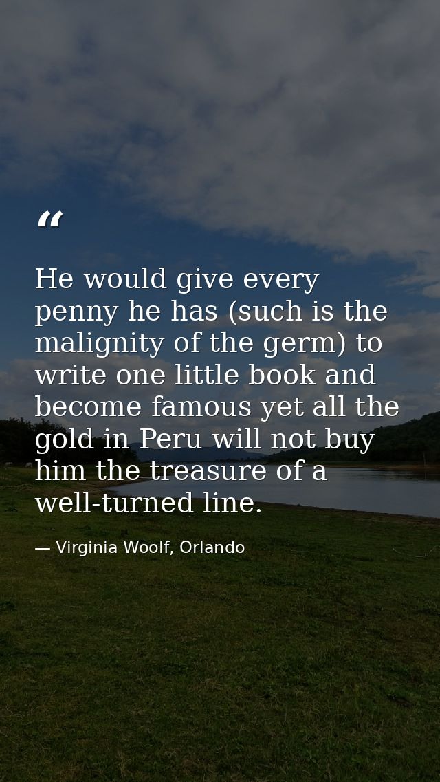 He would give every penny he has (such is the malignity of the germ) to write one little book and become famous yet all  — Virginia Woolf, Orlando