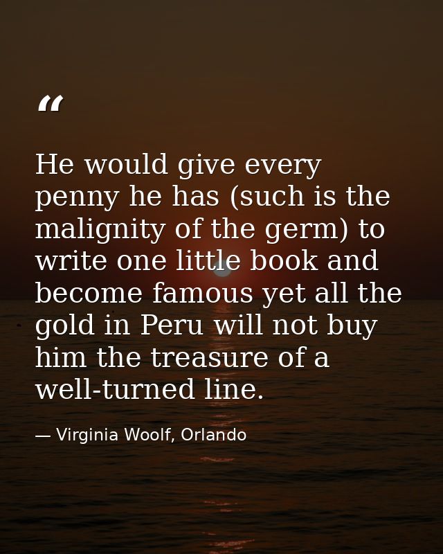 He would give every penny he has (such is the malignity of the germ) to write one little book and become famous yet all  — Virginia Woolf, Orlando