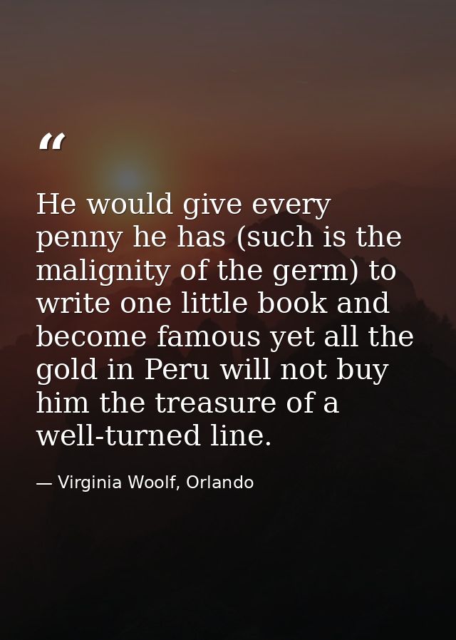 He would give every penny he has (such is the malignity of the germ) to write one little book and become famous yet all  — Virginia Woolf, Orlando