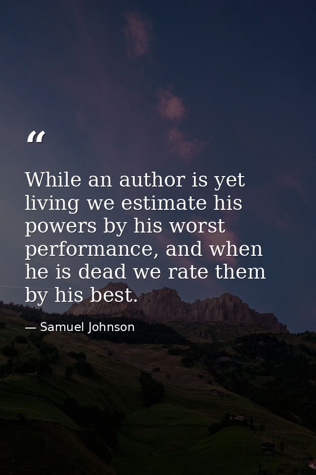 While an author is yet living we estimate his powers by his worst performance, and when he is dead we rate them by his b — Samuel Johnson