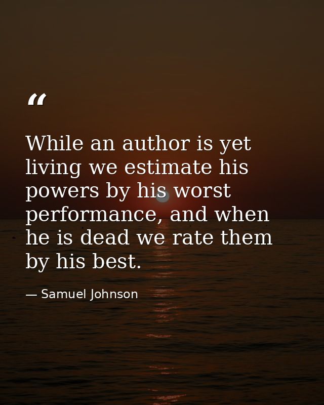 While an author is yet living we estimate his powers by his worst performance, and when he is dead we rate them by his b — Samuel Johnson