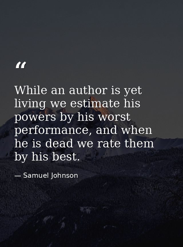 While an author is yet living we estimate his powers by his worst performance, and when he is dead we rate them by his b — Samuel Johnson
