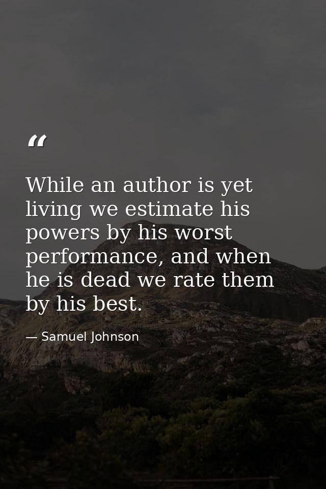While an author is yet living we estimate his powers by his worst performance, and when he is dead we rate them by his b — Samuel Johnson