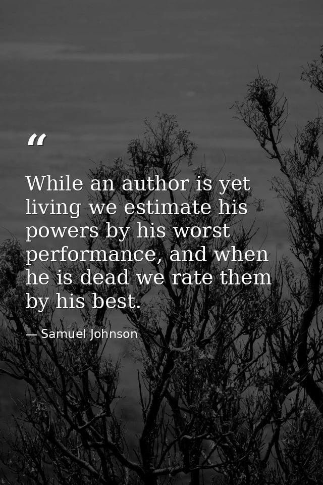 While an author is yet living we estimate his powers by his worst performance, and when he is dead we rate them by his b — Samuel Johnson