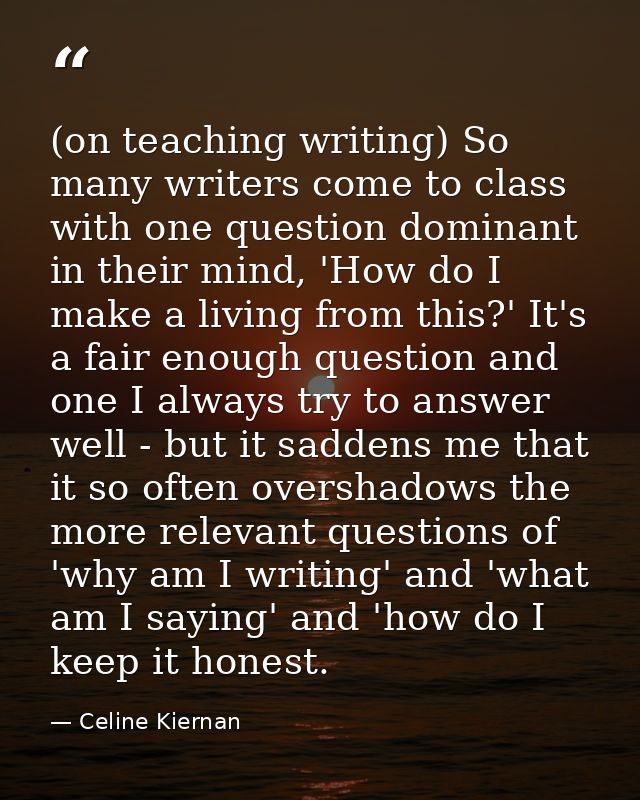 (on teaching writing) So many writers come to class with one question dominant in their mind, 'How do I make a living fr — Celine Kiernan