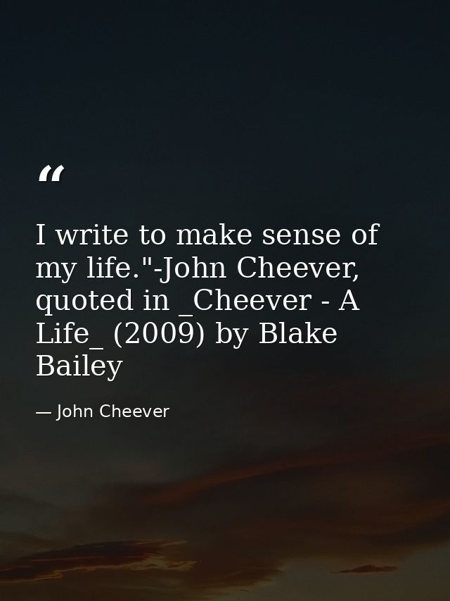 I write to make sense of my life."-John Cheever, quoted in _Cheever - A Life_ (2009) by Blake Bailey — John Cheever