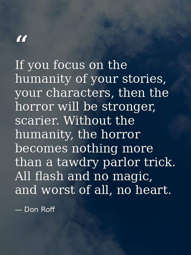 If you focus on the humanity of your stories, your characters, then the horror will be stronger, scarier. Without the hu — Don Roff