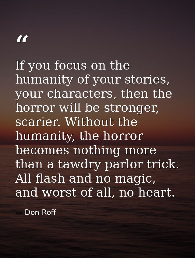 If you focus on the humanity of your stories, your characters, then the horror will be stronger, scarier. Without the hu — Don Roff