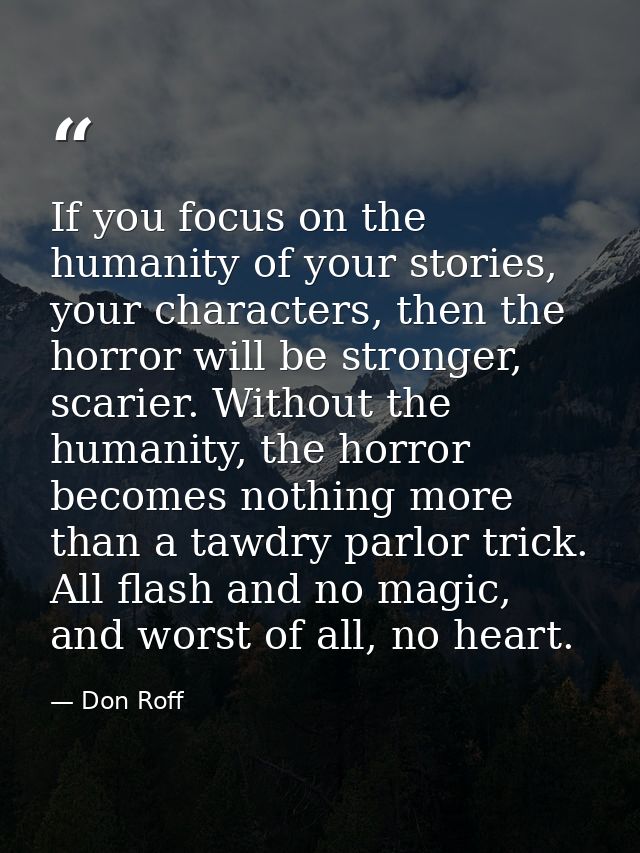 If you focus on the humanity of your stories, your characters, then the horror will be stronger, scarier. Without the hu — Don Roff