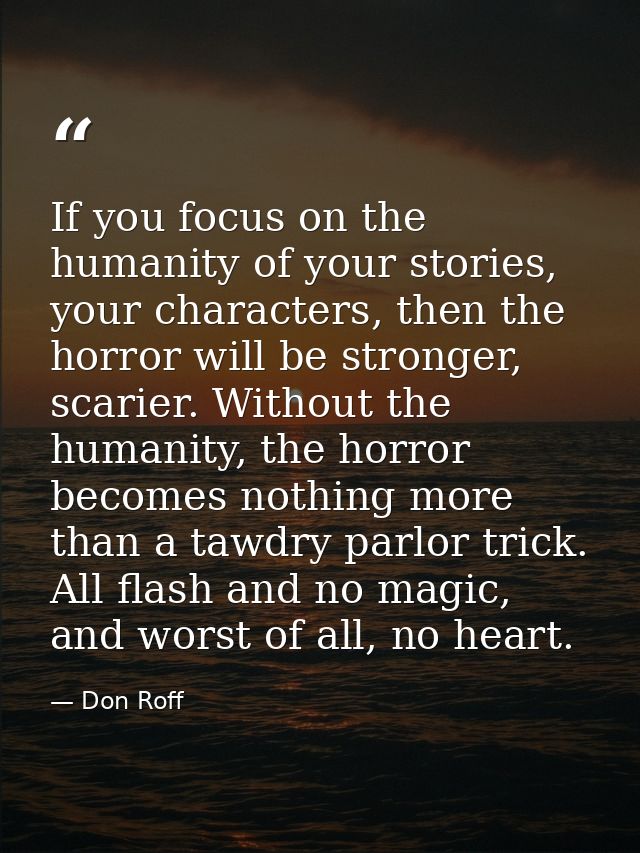 If you focus on the humanity of your stories, your characters, then the horror will be stronger, scarier. Without the hu — Don Roff