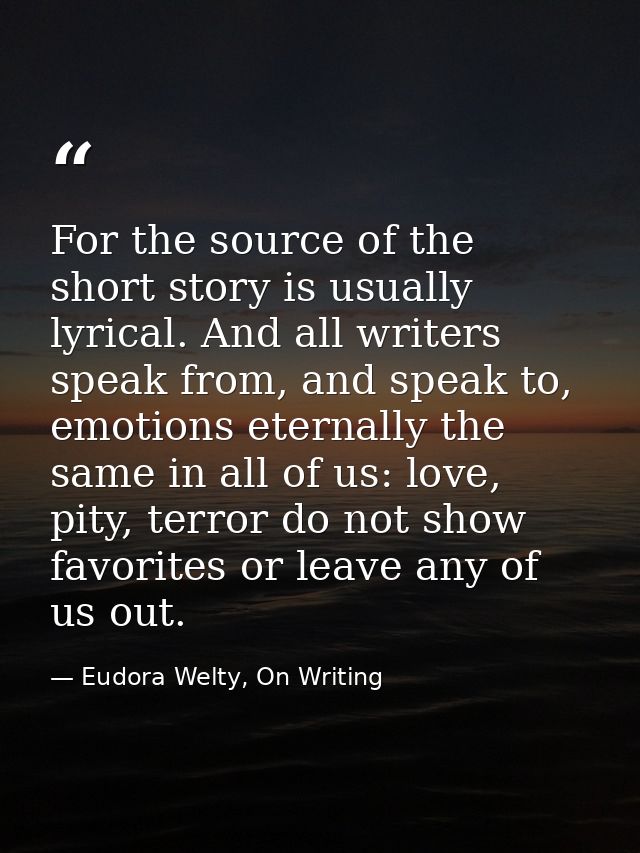 For the source of the short story is usually lyrical. And all writers speak from, and speak to, emotions eternally the s — Eudora Welty, On Writing