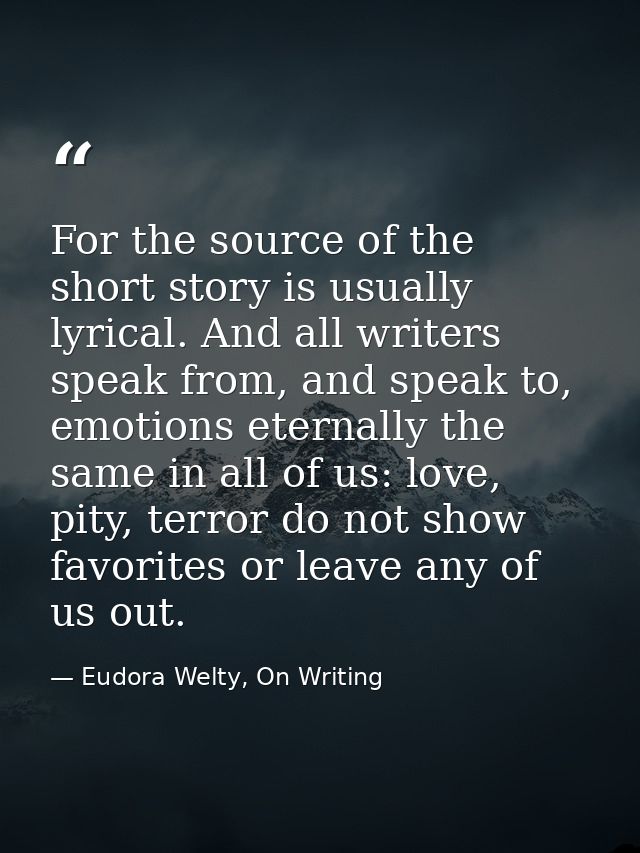 For the source of the short story is usually lyrical. And all writers speak from, and speak to, emotions eternally the s — Eudora Welty, On Writing