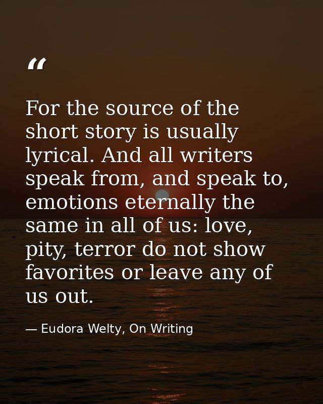 For the source of the short story is usually lyrical. And all writers speak from, and speak to, emotions eternally the s — Eudora Welty, On Writing