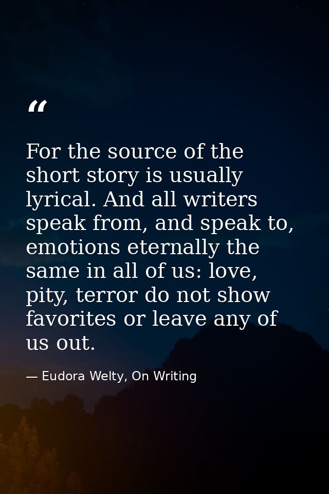 For the source of the short story is usually lyrical. And all writers speak from, and speak to, emotions eternally the s — Eudora Welty, On Writing