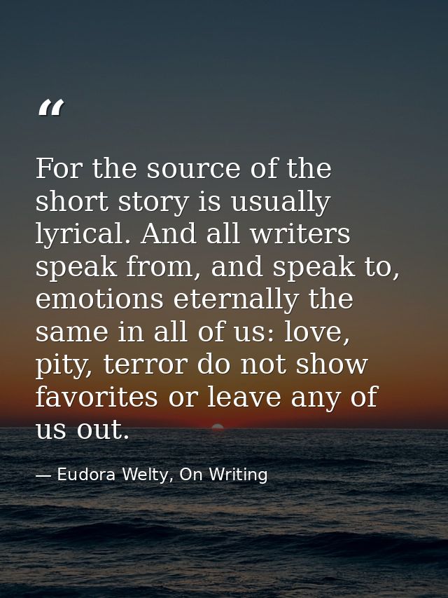 For the source of the short story is usually lyrical. And all writers speak from, and speak to, emotions eternally the s — Eudora Welty, On Writing