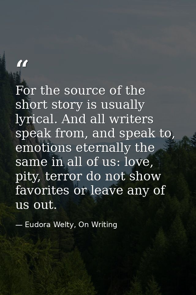 For the source of the short story is usually lyrical. And all writers speak from, and speak to, emotions eternally the s — Eudora Welty, On Writing