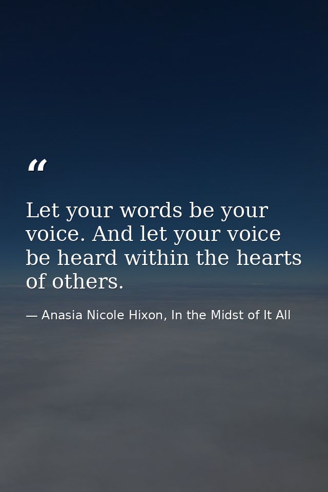 Let your words be your voice. And let your voice be heard within the hearts of others. — Anasia Nicole Hixon, In the Midst of It All
