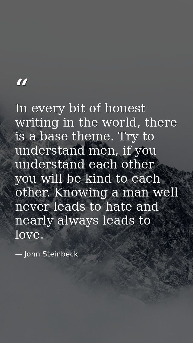 In every bit of honest writing in the world, there is a base theme. Try to understand men, if you understand each other  — John Steinbeck