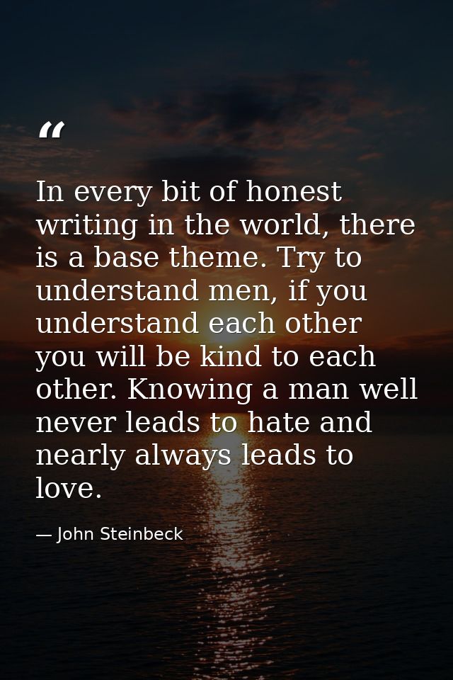 In every bit of honest writing in the world, there is a base theme. Try to understand men, if you understand each other  — John Steinbeck