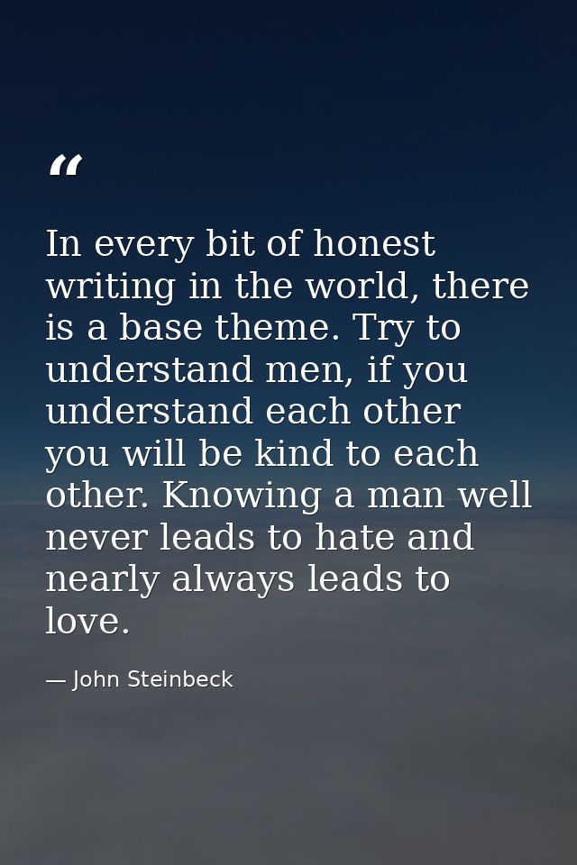 In every bit of honest writing in the world, there is a base theme. Try to understand men, if you understand each other  — John Steinbeck