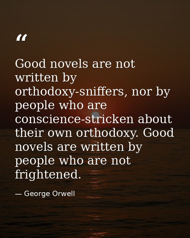 Good novels are not written by orthodoxy-sniffers, nor by people who are conscience-stricken about their own orthodoxy.  — George Orwell