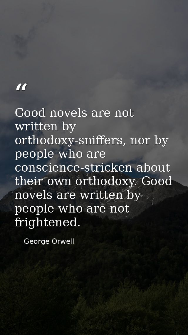 Good novels are not written by orthodoxy-sniffers, nor by people who are conscience-stricken about their own orthodoxy.  — George Orwell