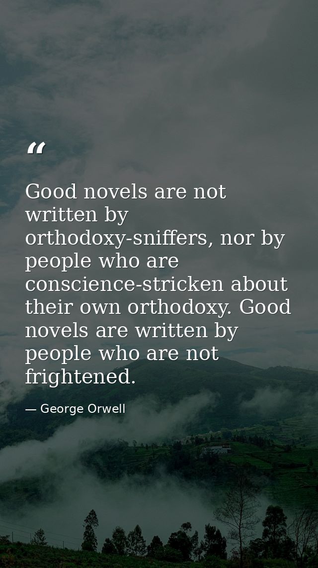 Good novels are not written by orthodoxy-sniffers, nor by people who are conscience-stricken about their own orthodoxy.  — George Orwell