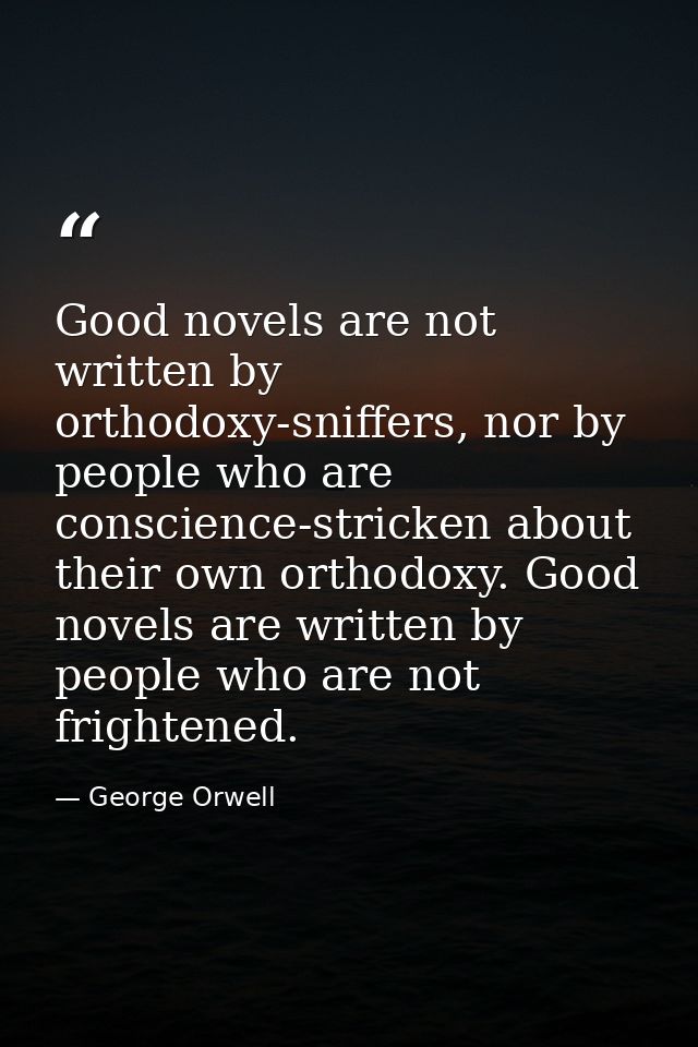 Good novels are not written by orthodoxy-sniffers, nor by people who are conscience-stricken about their own orthodoxy.  — George Orwell