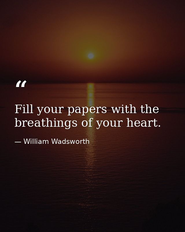 Fill your papers with the breathings of your heart. — William Wadsworth