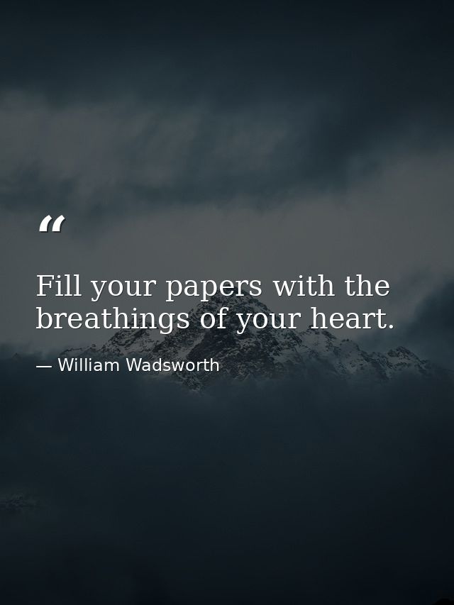 Fill your papers with the breathings of your heart. — William Wadsworth