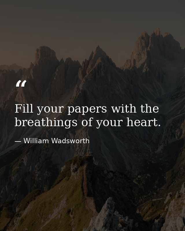 Fill your papers with the breathings of your heart. — William Wadsworth
