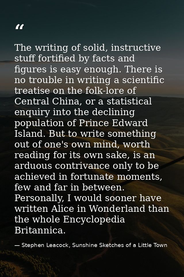 The writing of solid, instructive stuff fortified by facts and figures is easy enough. There is no trouble in writing a  — Stephen Leacock, Sunshine Sketches of a Little Town