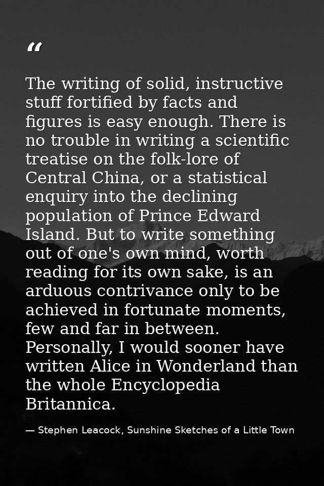 The writing of solid, instructive stuff fortified by facts and figures is easy enough. There is no trouble in writing a  — Stephen Leacock, Sunshine Sketches of a Little Town