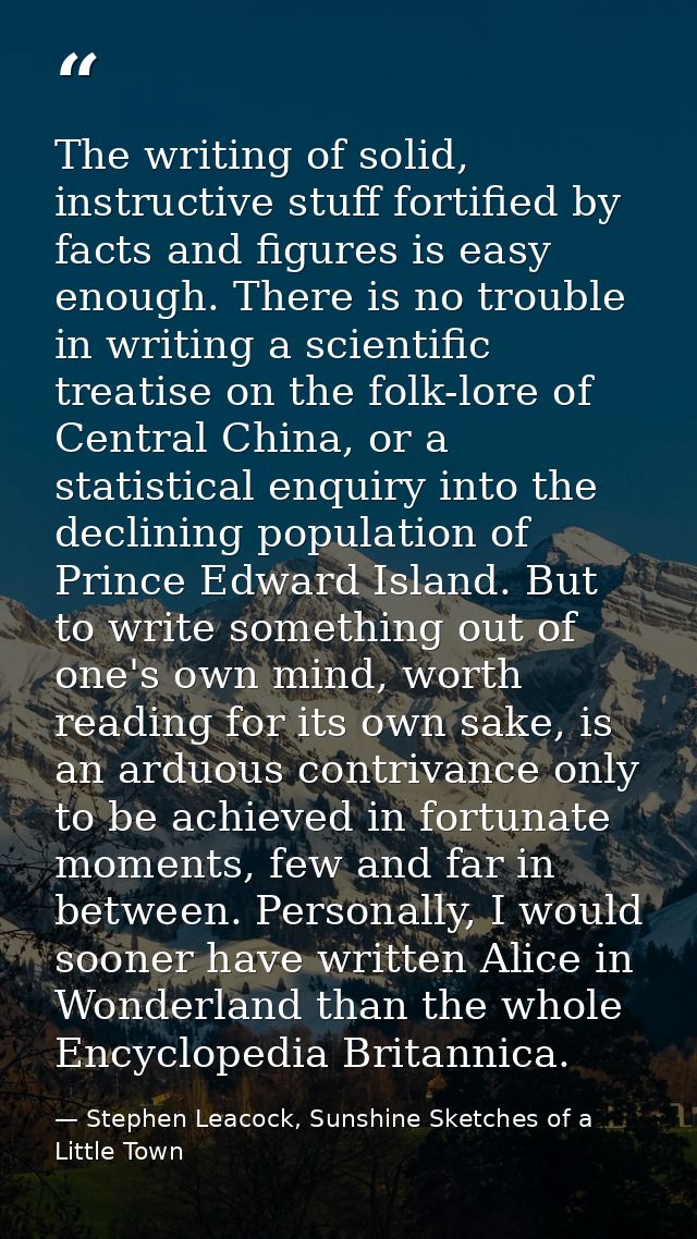 The writing of solid, instructive stuff fortified by facts and figures is easy enough. There is no trouble in writing a  — Stephen Leacock, Sunshine Sketches of a Little Town