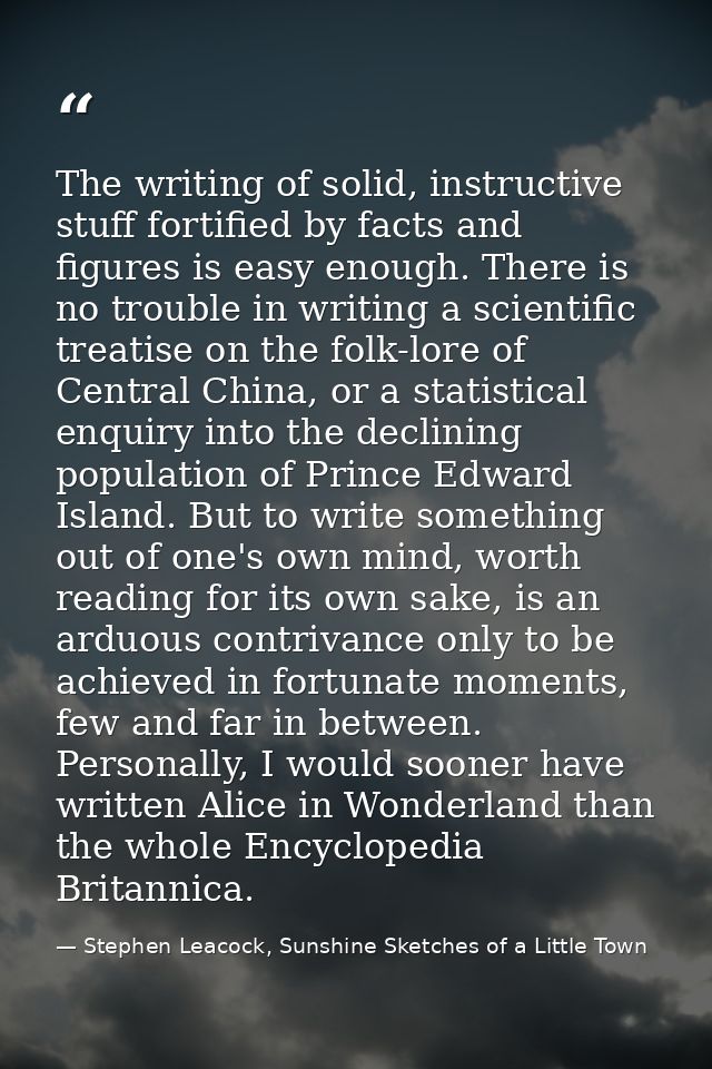 The writing of solid, instructive stuff fortified by facts and figures is easy enough. There is no trouble in writing a  — Stephen Leacock, Sunshine Sketches of a Little Town