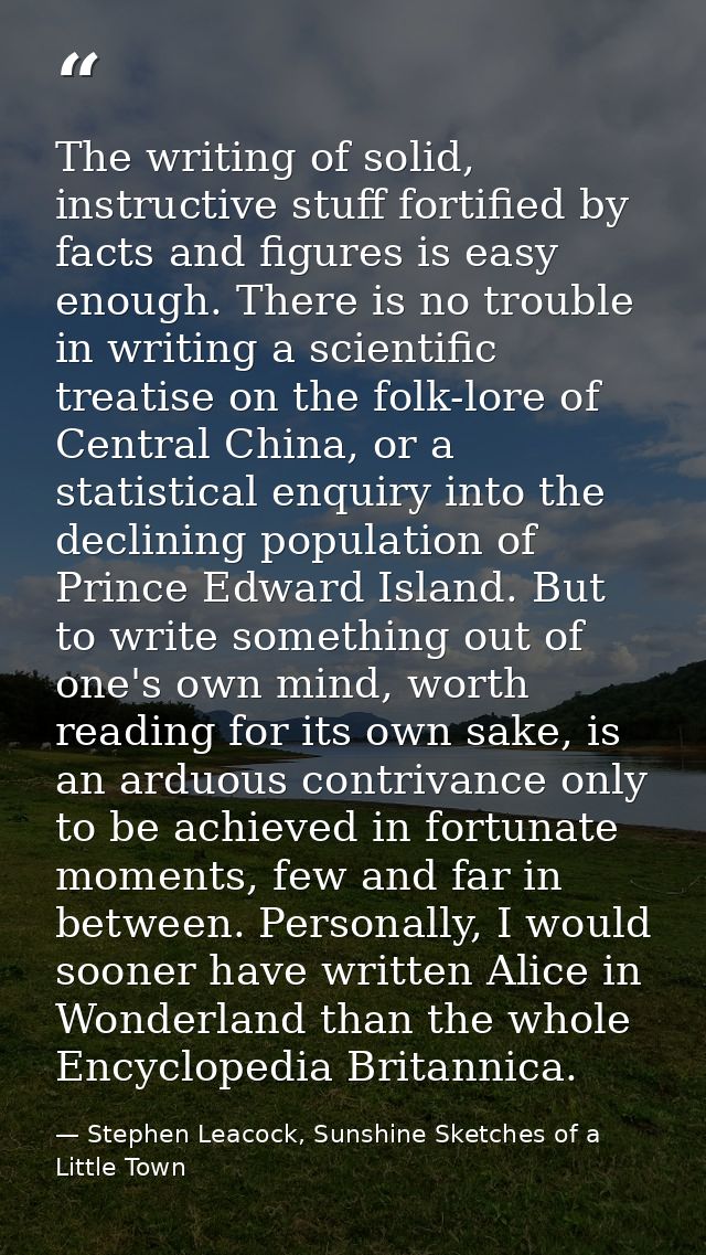 The writing of solid, instructive stuff fortified by facts and figures is easy enough. There is no trouble in writing a  — Stephen Leacock, Sunshine Sketches of a Little Town
