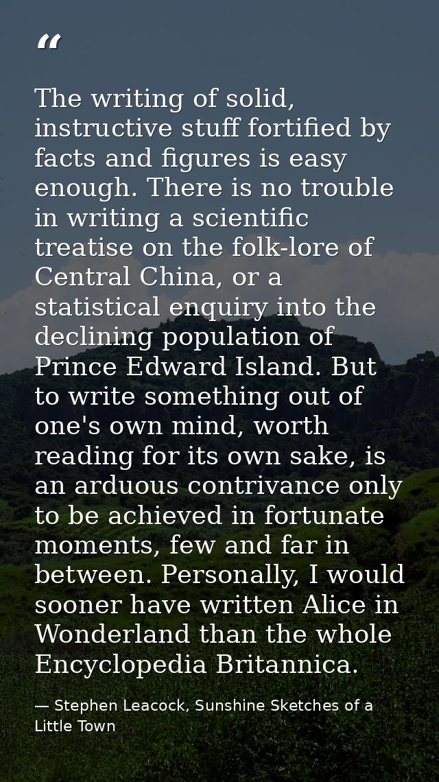 The writing of solid, instructive stuff fortified by facts and figures is easy enough. There is no trouble in writing a  — Stephen Leacock, Sunshine Sketches of a Little Town
