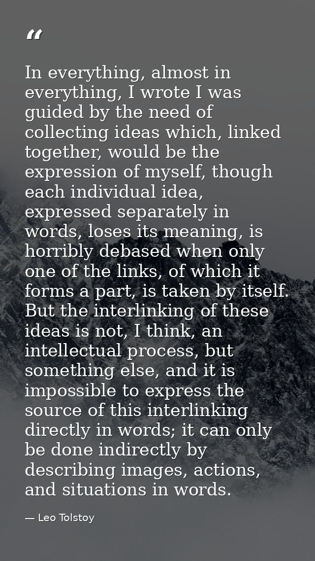 In everything, almost in everything, I wrote I was guided by the need of collecting ideas which, linked together, would  — Leo Tolstoy